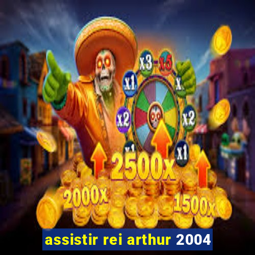 assistir rei arthur 2004